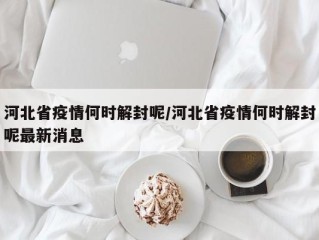 河北省疫情何时解封呢/河北省疫情何时解封呢最新消息