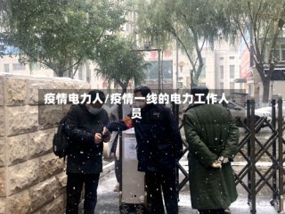 疫情电力人/疫情一线的电力工作人员