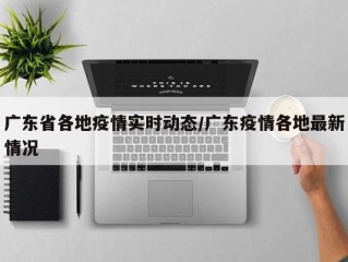 广东省各地疫情实时动态/广东疫情各地最新情况