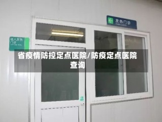 省疫情防控定点医院/防疫定点医院查询