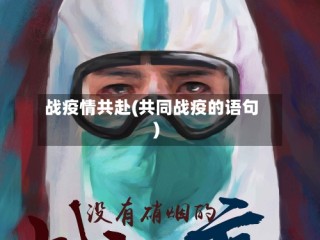 战疫情共赴(共同战疫的语句)