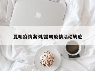 昆明疫情案例/昆明疫情活动轨迹