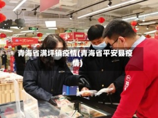 青海省满坪镇疫情(青海省平安县疫情)