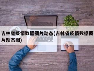 吉林省疫情数据图片动态(吉林省疫情数据图片动态图)