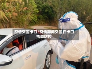 疫情交警卡口/疫情期间交警在卡口执勤防控