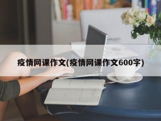疫情网课作文(疫情网课作文600字)