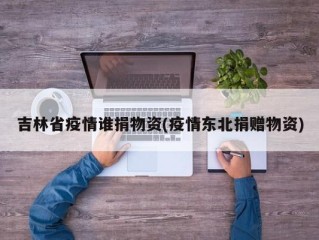 吉林省疫情谁捐物资(疫情东北捐赠物资)