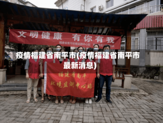 疫情福建省南平市(疫情福建省南平市最新消息)