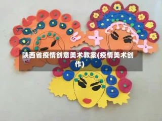 陕西省疫情创意美术教案(疫情美术创作)