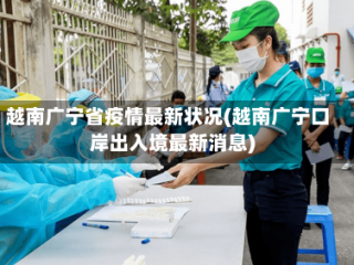 越南广宁省疫情最新状况(越南广宁口岸出入境最新消息)