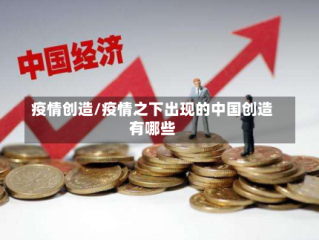 疫情创造/疫情之下出现的中国创造有哪些