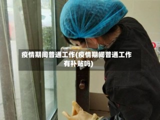 疫情期间普通工作(疫情期间普通工作有补贴吗)