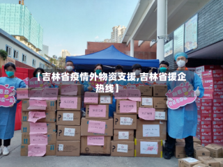 【吉林省疫情外物资支援,吉林省援企热线】