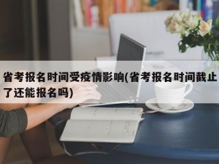 省考报名时间受疫情影响(省考报名时间截止了还能报名吗)