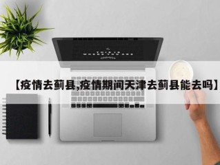 【疫情去蓟县,疫情期间天津去蓟县能去吗】