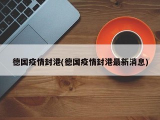 德国疫情封港(德国疫情封港最新消息)