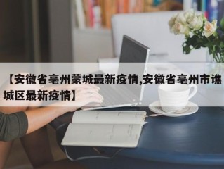 【安徽省亳州蒙城最新疫情,安徽省亳州市谯城区最新疫情】