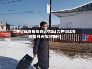 吉林省珲春疫情昨天情况(吉林省珲春疫情昨天情况如何)