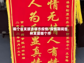 哪个省支援吉林市疫情/疫情期间吉林支援哪个市