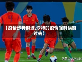 【疫情沙特封城,沙特的疫情啥时候能过去】