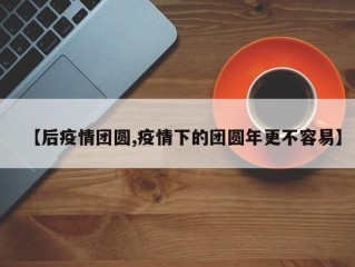 【后疫情团圆,疫情下的团圆年更不容易】