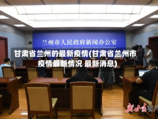 甘肃省兰州的最新疫情(甘肃省兰州市疫情最新情况 最新消息)