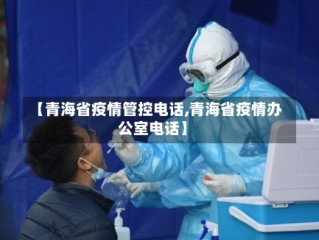 【青海省疫情管控电话,青海省疫情办公室电话】