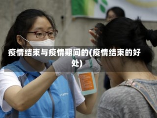疫情结束与疫情期间的(疫情结束的好处)