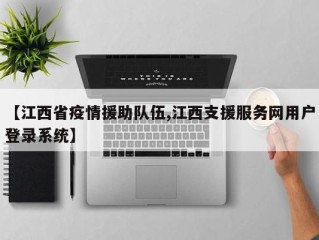 【江西省疫情援助队伍,江西支援服务网用户登录系统】