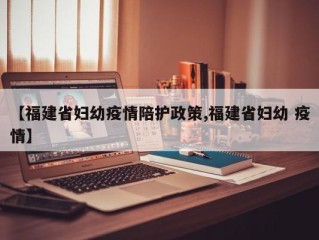 【福建省妇幼疫情陪护政策,福建省妇幼 疫情】