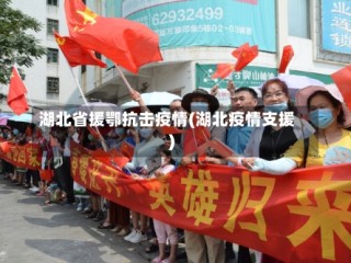 湖北省援鄂抗击疫情(湖北疫情支援)