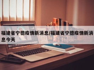 福建省宁德疫情新消息/福建省宁德疫情新消息今天