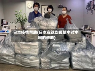 日本疫情帮助(日本在这次疫情中对中国的帮助)