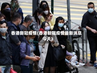 香港新冠疫情(香港新冠疫情最新消息今天)