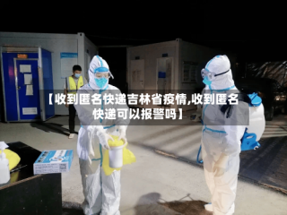 【收到匿名快递吉林省疫情,收到匿名快递可以报警吗】