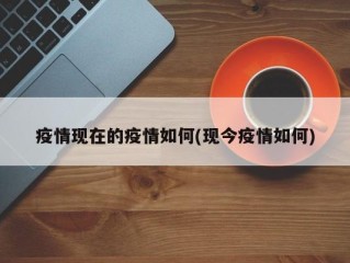 疫情现在的疫情如何(现今疫情如何)