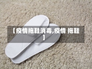 【疫情拖鞋消毒,疫情 拖鞋】
