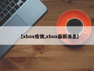 【xbox疫情,xbox最新消息】