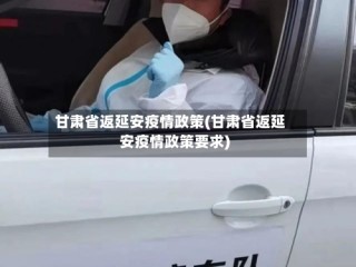 甘肃省返延安疫情政策(甘肃省返延安疫情政策要求)