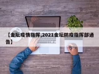 【金坛疫情指挥,2021金坛防疫指挥部通告】