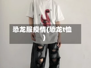 恐龙服疫情(恐龙t恤)