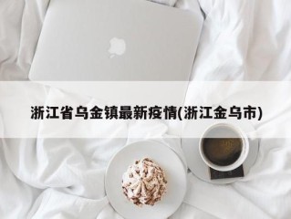 浙江省乌金镇最新疫情(浙江金乌市)