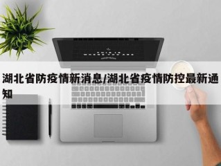 湖北省防疫情新消息/湖北省疫情防控最新通知