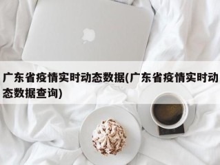 广东省疫情实时动态数据(广东省疫情实时动态数据查询)