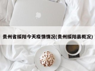 贵州省绥阳今天疫情情况(贵州绥阳县概况)