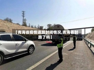 【青海省疫情道路封闭情况,青海省封路了吗】