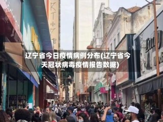 辽宁省今日疫情病例分布(辽宁省今天冠状病毒疫情报告数据)