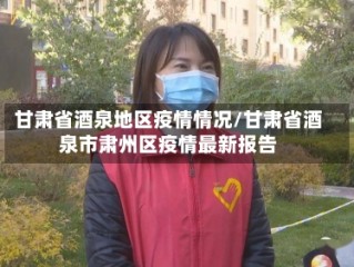 甘肃省酒泉地区疫情情况/甘肃省酒泉市肃州区疫情最新报告