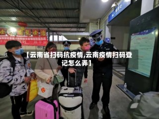 【云南省扫码抗疫情,云南疫情扫码登记怎么弄】