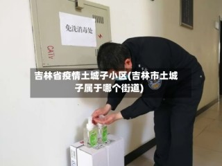 吉林省疫情土城子小区(吉林市土城子属于哪个街道)